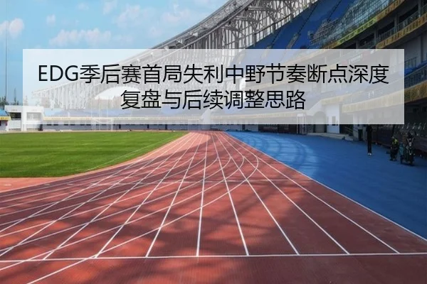 EDG季后赛首局失利中野节奏断点深度复盘与后续调整思路